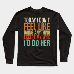 Today I Don’t Feel Like Doing Anything Except My Wife I’d Do Her Long Sleeve T-Shirt